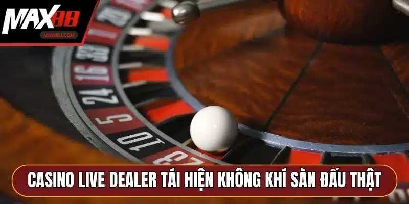 Casino Live Dealer tái hiện không khí sàn đấu thật