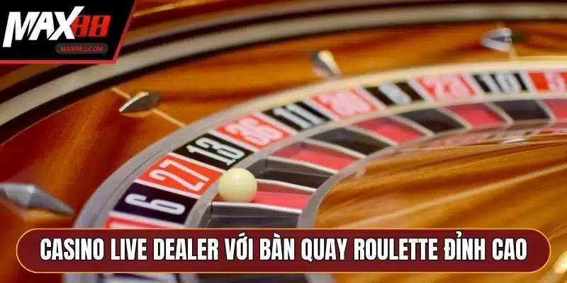 Casino Live Dealer với bàn quay Roulette đỉnh cao