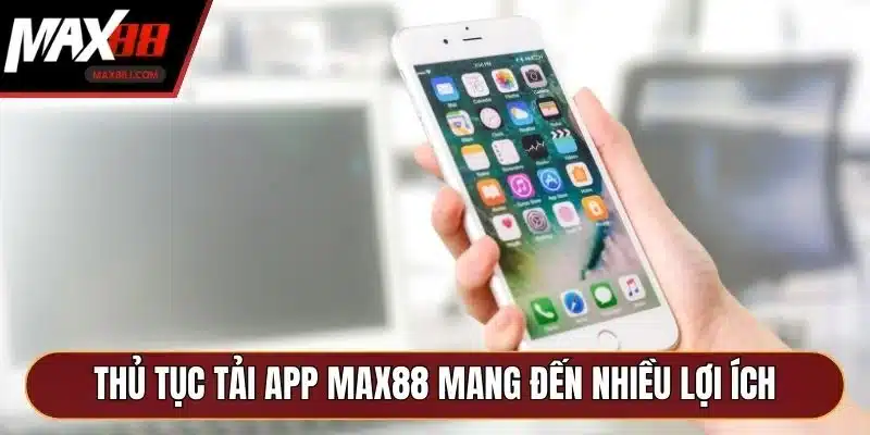 Thủ tục tải app MAX88 mang đến nhiều lợi ích