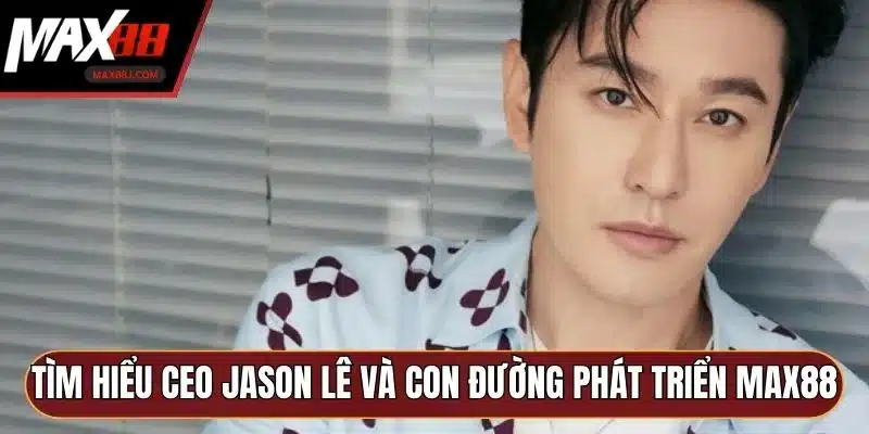 Tìm hiểu CEO Jason Lê và con đường phát triển MAX88